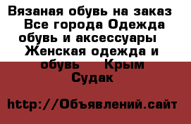 Вязаная обувь на заказ  - Все города Одежда, обувь и аксессуары » Женская одежда и обувь   . Крым,Судак